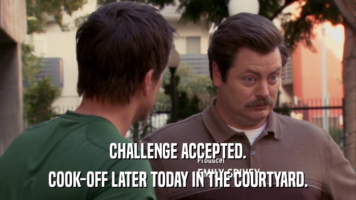 CHALLENGE ACCEPTED. COOK-OFF LATER TODAY IN THE COURTYARD. 