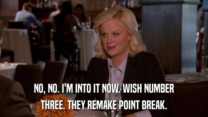 NO, NO. I'M INTO IT NOW. WISH NUMBER THREE. THEY REMAKE POINT BREAK. 