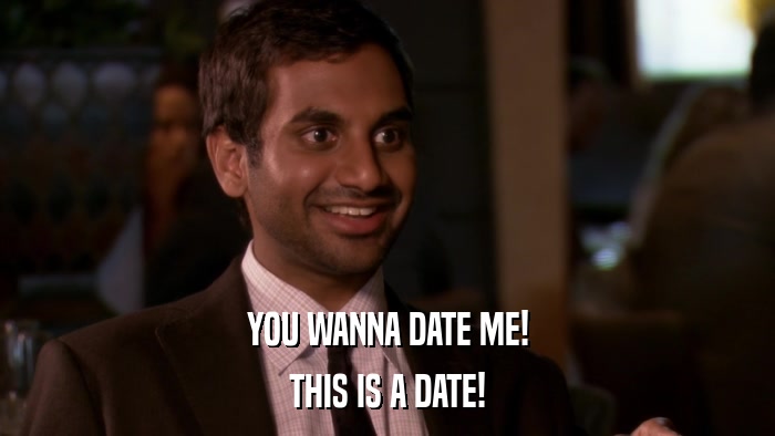 YOU WANNA DATE ME! THIS IS A DATE! 