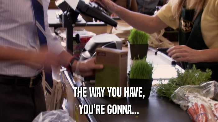 THE WAY YOU HAVE, YOU'RE GONNA... 