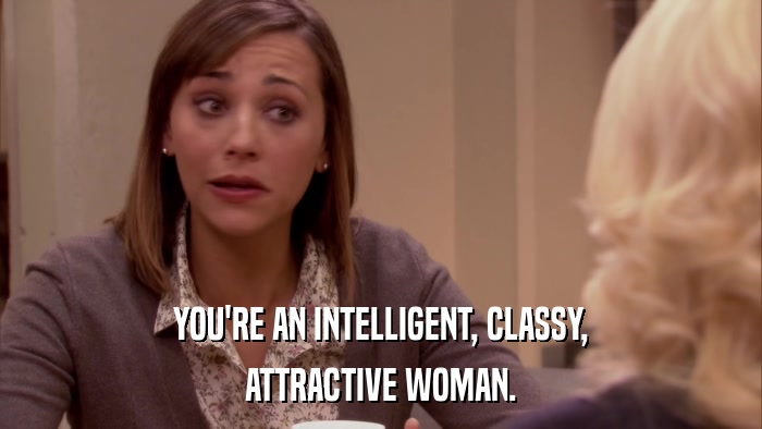 YOU'RE AN INTELLIGENT, CLASSY, ATTRACTIVE WOMAN. 