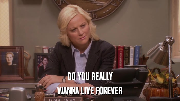 DO YOU REALLY WANNA LIVE FOREVER 