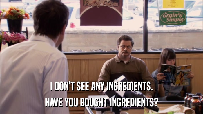 I DON'T SEE ANY INGREDIENTS. HAVE YOU BOUGHT INGREDIENTS? 