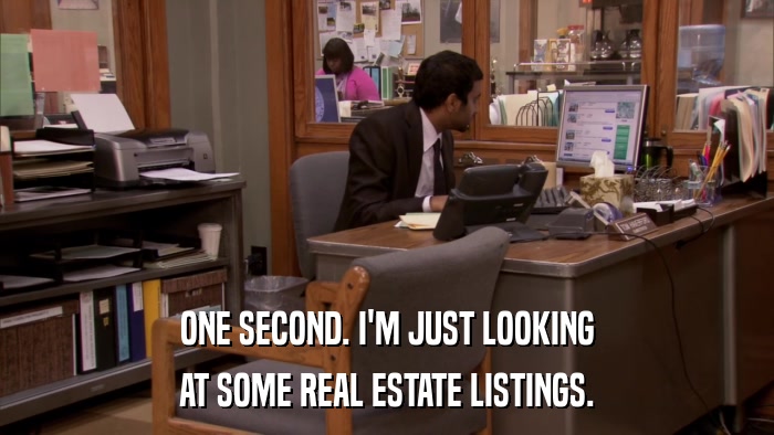 ONE SECOND. I'M JUST LOOKING AT SOME REAL ESTATE LISTINGS. 