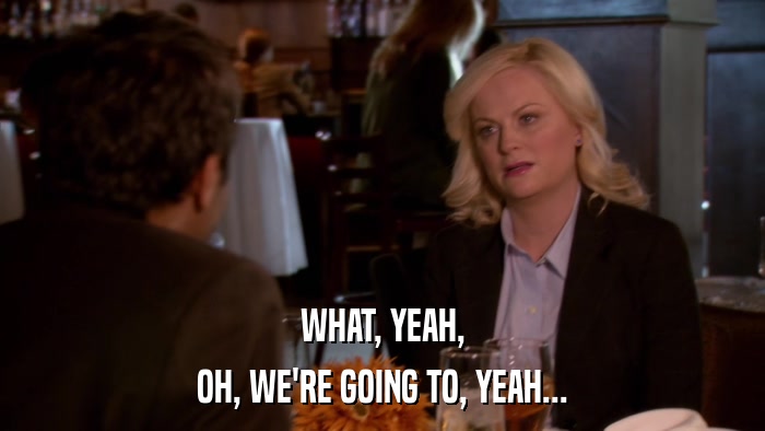WHAT, YEAH, OH, WE'RE GOING TO, YEAH... 