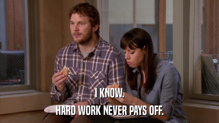 I KNOW. HARD WORK NEVER PAYS OFF. 