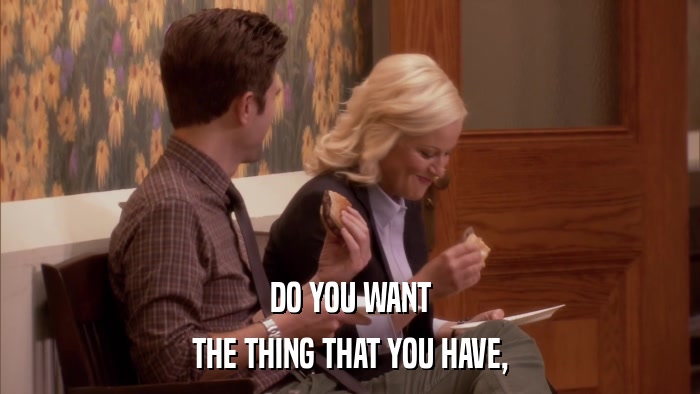 DO YOU WANT THE THING THAT YOU HAVE, 