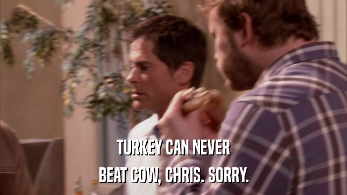 TURKEY CAN NEVER BEAT COW, CHRIS. SORRY. 