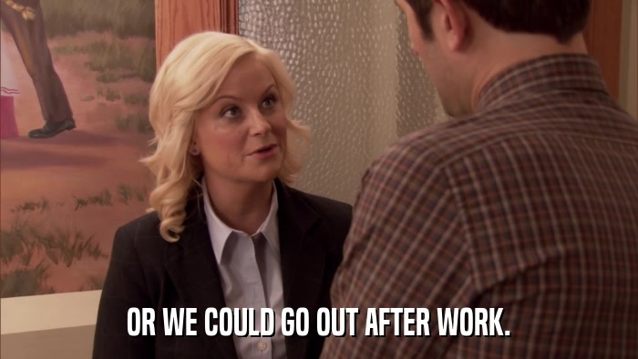OR WE COULD GO OUT AFTER WORK.  