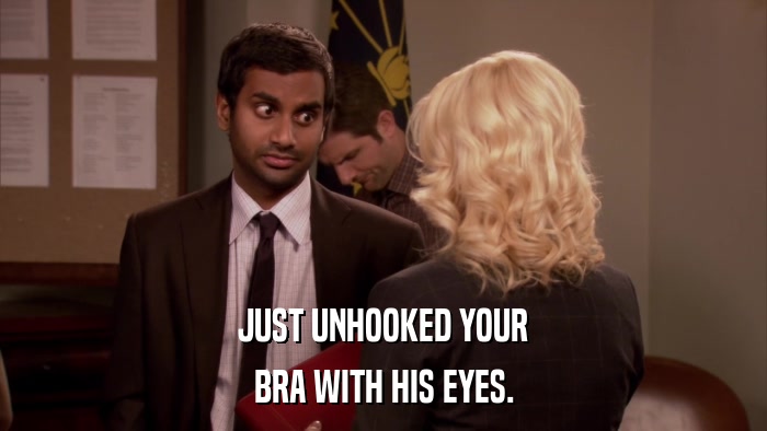 JUST UNHOOKED YOUR BRA WITH HIS EYES. 