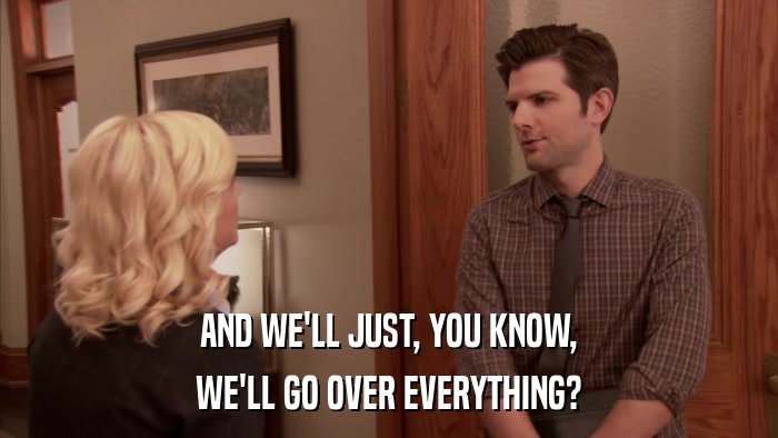 AND WE'LL JUST, YOU KNOW, WE'LL GO OVER EVERYTHING? 