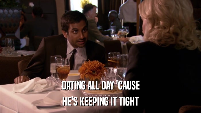 DATING ALL DAY 'CAUSE HE'S KEEPING IT TIGHT 