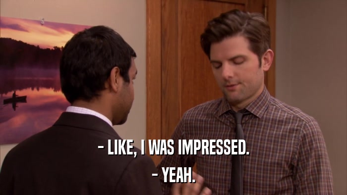 - LIKE, I WAS IMPRESSED. - YEAH. 