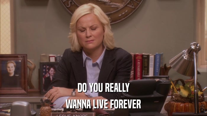 DO YOU REALLY WANNA LIVE FOREVER 