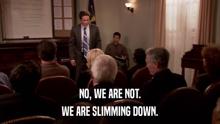 NO, WE ARE NOT. WE ARE SLIMMING DOWN. 