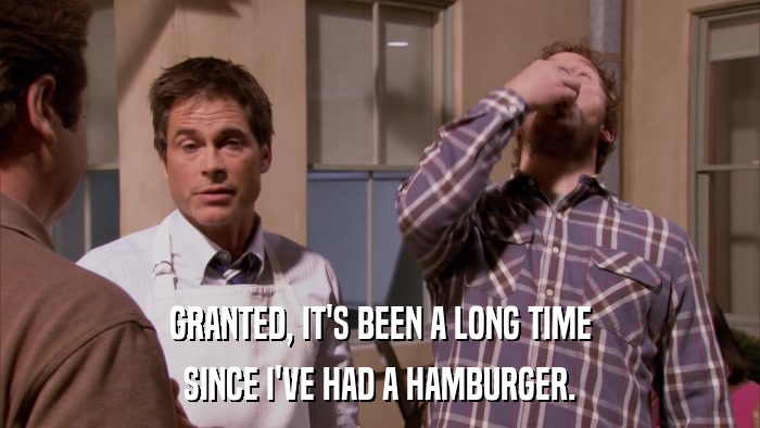GRANTED, IT'S BEEN A LONG TIME SINCE I'VE HAD A HAMBURGER. 