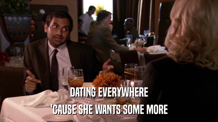 DATING EVERYWHERE 'CAUSE SHE WANTS SOME MORE 