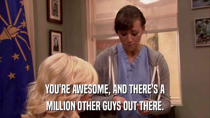 YOU'RE AWESOME, AND THERE'S A MILLION OTHER GUYS OUT THERE. 