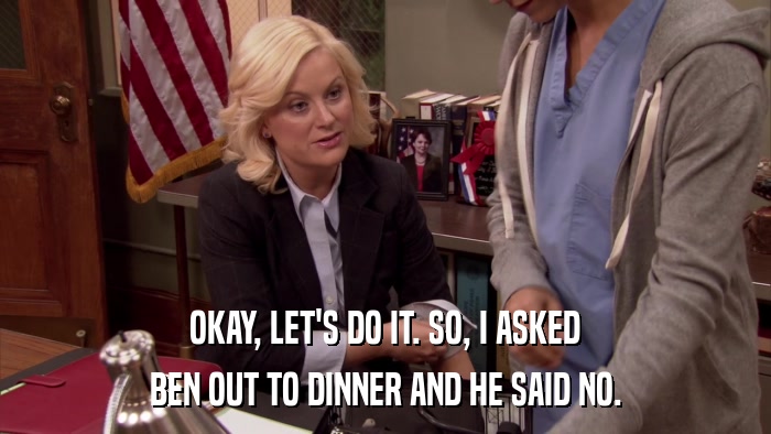 OKAY, LET'S DO IT. SO, I ASKED BEN OUT TO DINNER AND HE SAID NO. 