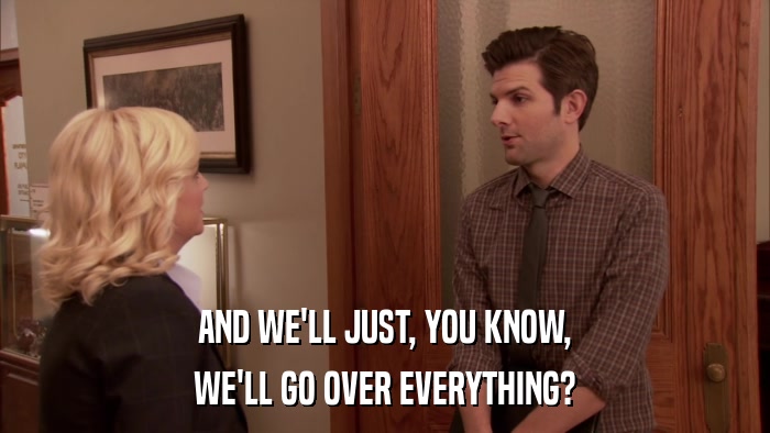 AND WE'LL JUST, YOU KNOW, WE'LL GO OVER EVERYTHING? 