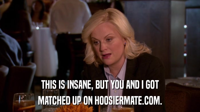 THIS IS INSANE, BUT YOU AND I GOT MATCHED UP ON HOOSIERMATE.COM. 