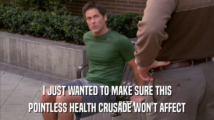 I JUST WANTED TO MAKE SURE THIS POINTLESS HEALTH CRUSADE WON'T AFFECT 