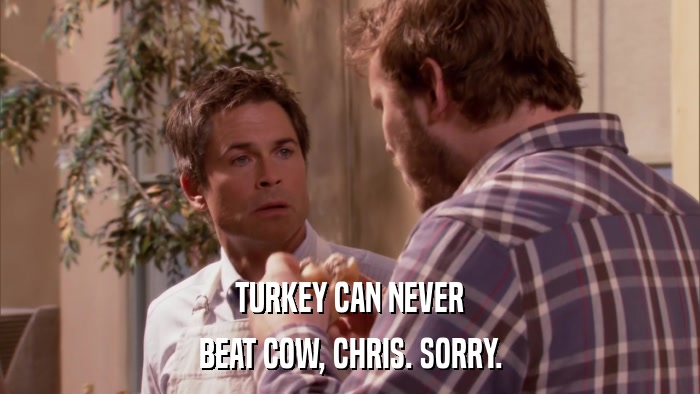 TURKEY CAN NEVER BEAT COW, CHRIS. SORRY. 