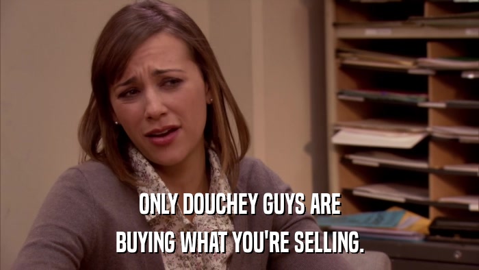 ONLY DOUCHEY GUYS ARE BUYING WHAT YOU'RE SELLING. 