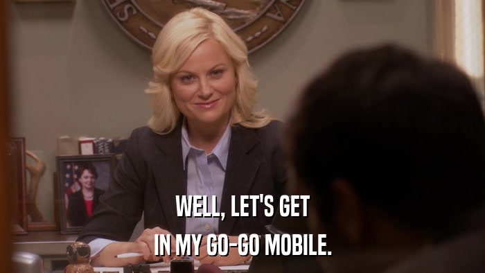 WELL, LET'S GET IN MY GO-GO MOBILE. 