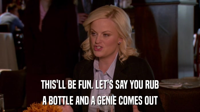 THIS'LL BE FUN. LET'S SAY YOU RUB A BOTTLE AND A GENIE COMES OUT 