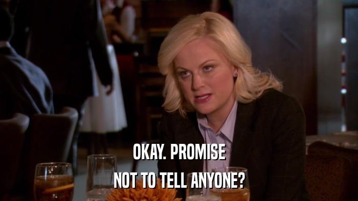 OKAY. PROMISE NOT TO TELL ANYONE? 