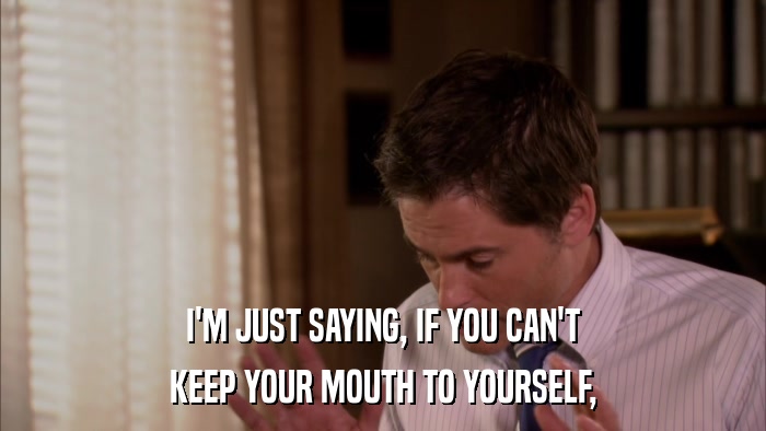 I'M JUST SAYING, IF YOU CAN'T KEEP YOUR MOUTH TO YOURSELF, 
