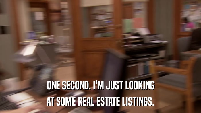 ONE SECOND. I'M JUST LOOKING AT SOME REAL ESTATE LISTINGS. 
