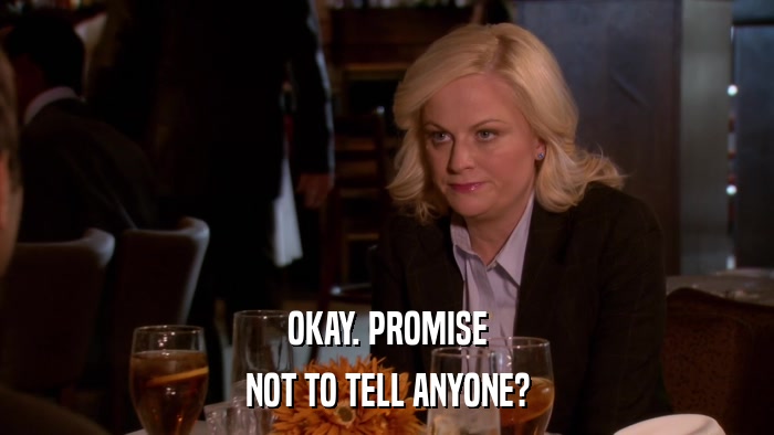 OKAY. PROMISE NOT TO TELL ANYONE? 