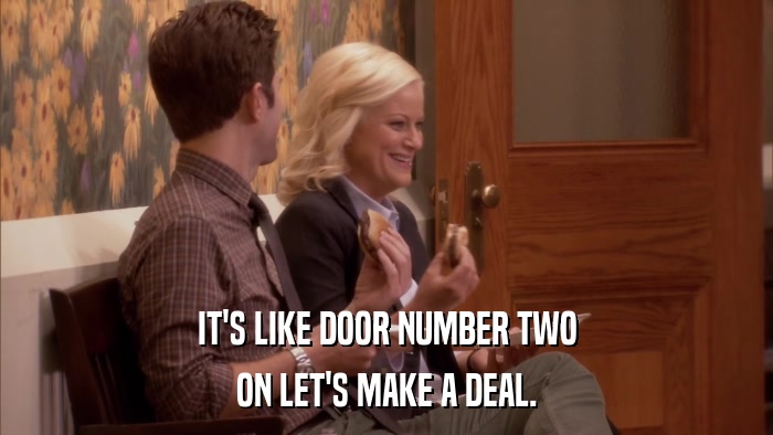 IT'S LIKE DOOR NUMBER TWO ON LET'S MAKE A DEAL. 