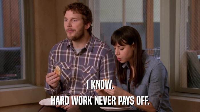 I KNOW. HARD WORK NEVER PAYS OFF. 