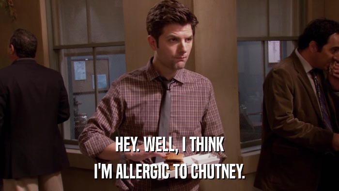 HEY. WELL, I THINK I'M ALLERGIC TO CHUTNEY. 