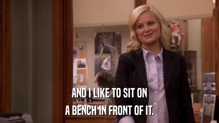 AND I LIKE TO SIT ON A BENCH IN FRONT OF IT. 