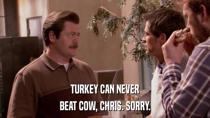 TURKEY CAN NEVER BEAT COW, CHRIS. SORRY. 