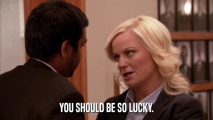 YOU SHOULD BE SO LUCKY.  