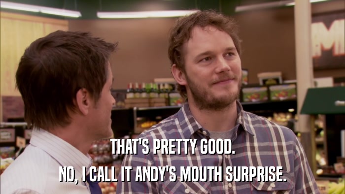 THAT'S PRETTY GOOD. NO, I CALL IT ANDY'S MOUTH SURPRISE. 