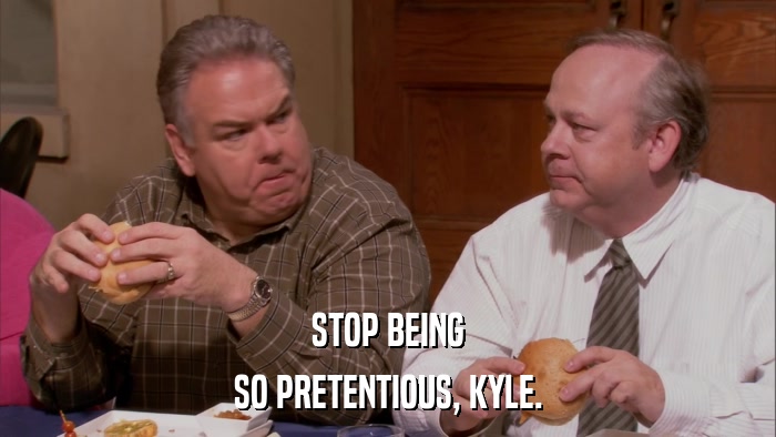 STOP BEING SO PRETENTIOUS, KYLE. 