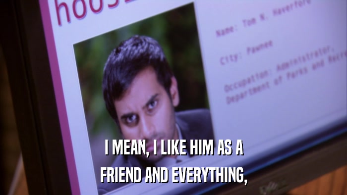 I MEAN, I LIKE HIM AS A FRIEND AND EVERYTHING, 