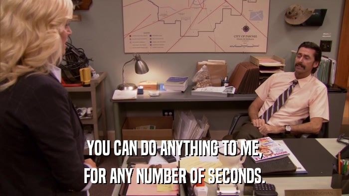 YOU CAN DO ANYTHING TO ME, FOR ANY NUMBER OF SECONDS. 