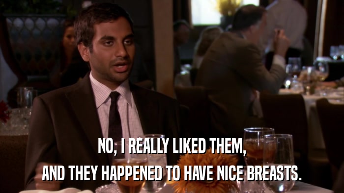 NO, I REALLY LIKED THEM, AND THEY HAPPENED TO HAVE NICE BREASTS. 