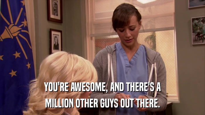 YOU'RE AWESOME, AND THERE'S A MILLION OTHER GUYS OUT THERE. 
