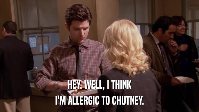 HEY. WELL, I THINK I'M ALLERGIC TO CHUTNEY. 