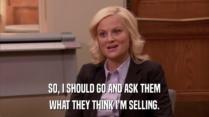 SO, I SHOULD GO AND ASK THEM WHAT THEY THINK I'M SELLING. 