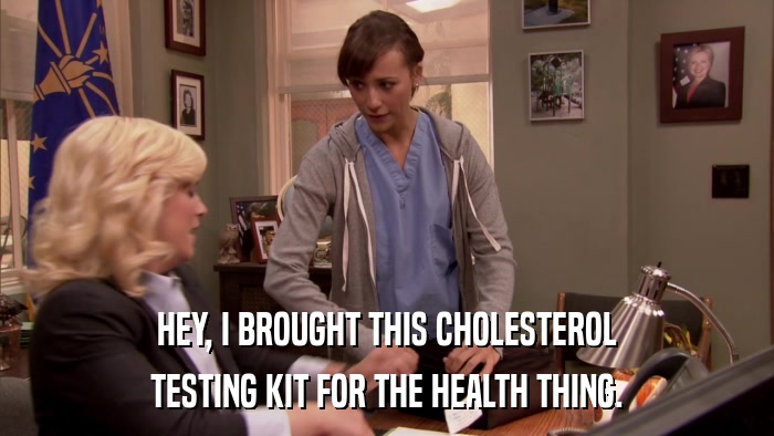 HEY, I BROUGHT THIS CHOLESTEROL TESTING KIT FOR THE HEALTH THING. 