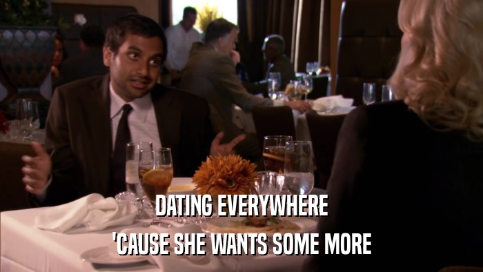 DATING EVERYWHERE 'CAUSE SHE WANTS SOME MORE 